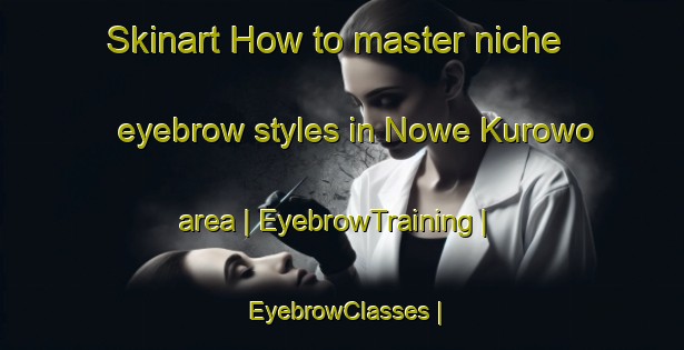 Skinart How to master niche eyebrow styles in Nowe Kurowo area | EyebrowTraining | EyebrowClasses | SkinartTraining-Poland